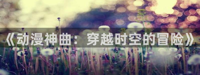 樱花动漫有哪些好看的：《动漫神曲：穿越时空的冒险》