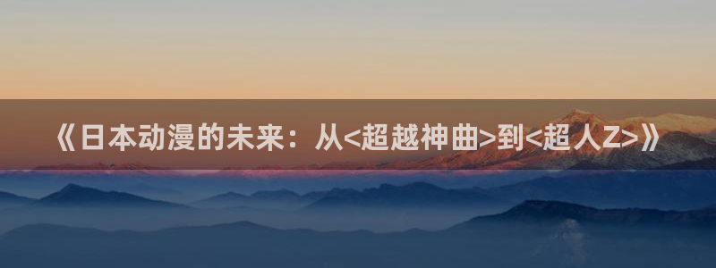 金装的维尔梅樱花动漫：《日本动漫的未来：从<超越神曲>到<超人Z>》